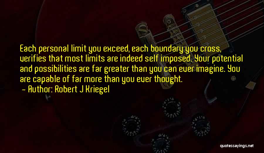 Robert J Kriegel Quotes: Each Personal Limit You Exceed, Each Boundary You Cross, Verifies That Most Limits Are Indeed Self Imposed. Your Potential And