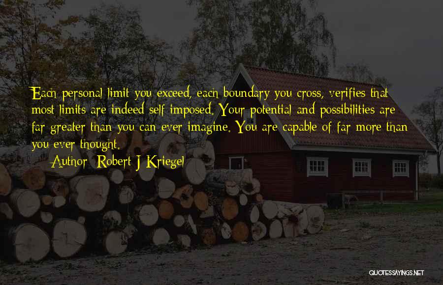 Robert J Kriegel Quotes: Each Personal Limit You Exceed, Each Boundary You Cross, Verifies That Most Limits Are Indeed Self Imposed. Your Potential And