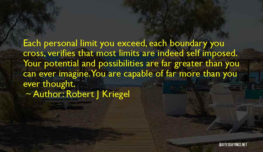 Robert J Kriegel Quotes: Each Personal Limit You Exceed, Each Boundary You Cross, Verifies That Most Limits Are Indeed Self Imposed. Your Potential And