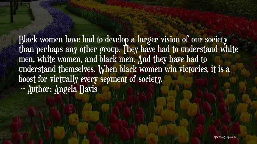 Angela Davis Quotes: Black Women Have Had To Develop A Larger Vision Of Our Society Than Perhaps Any Other Group. They Have Had