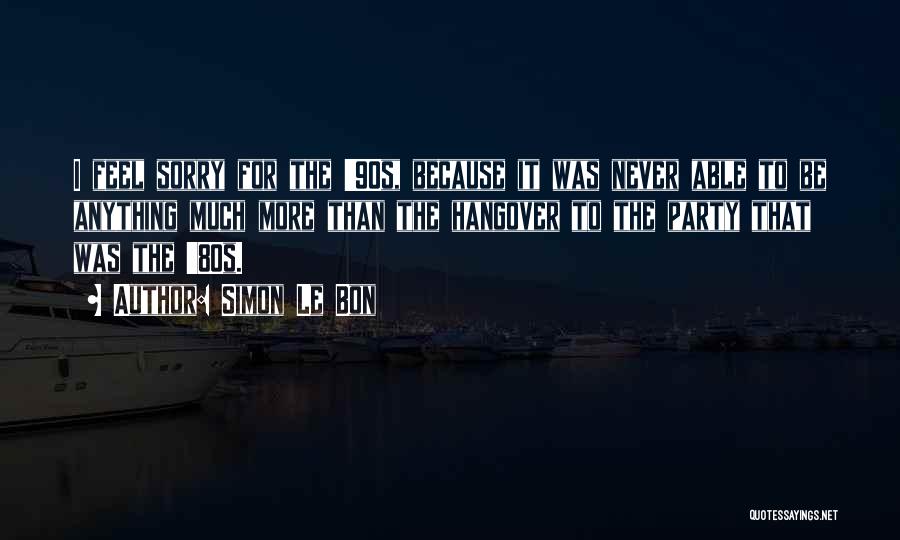 Simon Le Bon Quotes: I Feel Sorry For The '90s, Because It Was Never Able To Be Anything Much More Than The Hangover To