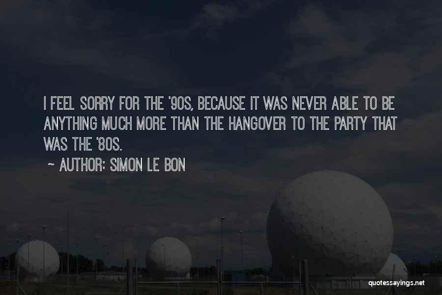 Simon Le Bon Quotes: I Feel Sorry For The '90s, Because It Was Never Able To Be Anything Much More Than The Hangover To