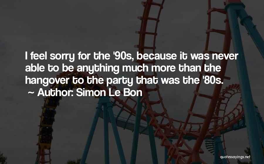 Simon Le Bon Quotes: I Feel Sorry For The '90s, Because It Was Never Able To Be Anything Much More Than The Hangover To