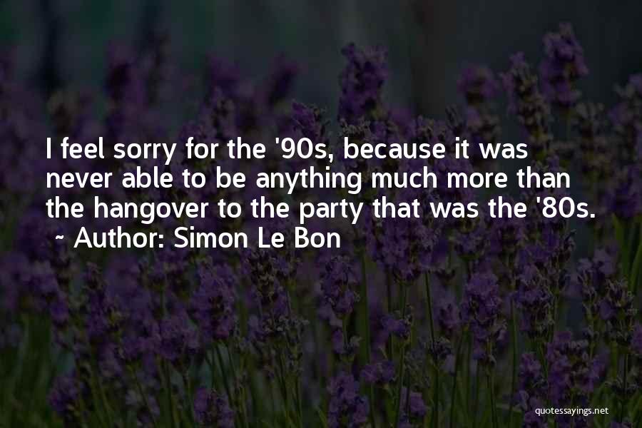 Simon Le Bon Quotes: I Feel Sorry For The '90s, Because It Was Never Able To Be Anything Much More Than The Hangover To