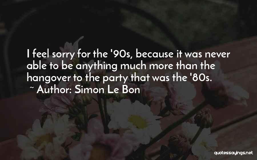 Simon Le Bon Quotes: I Feel Sorry For The '90s, Because It Was Never Able To Be Anything Much More Than The Hangover To