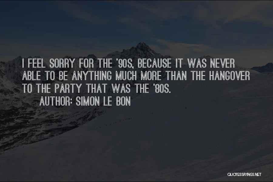 Simon Le Bon Quotes: I Feel Sorry For The '90s, Because It Was Never Able To Be Anything Much More Than The Hangover To