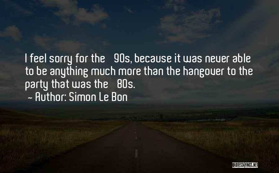 Simon Le Bon Quotes: I Feel Sorry For The '90s, Because It Was Never Able To Be Anything Much More Than The Hangover To