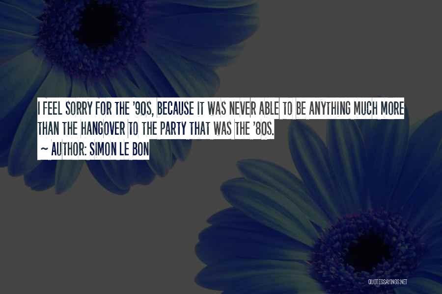 Simon Le Bon Quotes: I Feel Sorry For The '90s, Because It Was Never Able To Be Anything Much More Than The Hangover To