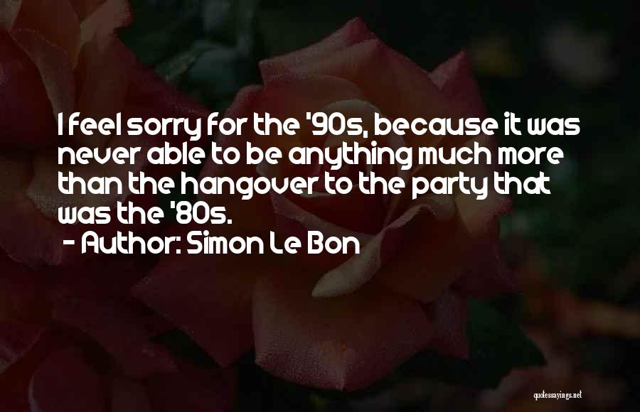 Simon Le Bon Quotes: I Feel Sorry For The '90s, Because It Was Never Able To Be Anything Much More Than The Hangover To