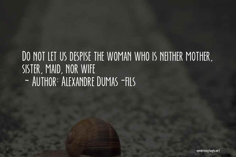 Alexandre Dumas-fils Quotes: Do Not Let Us Despise The Woman Who Is Neither Mother, Sister, Maid, Nor Wife