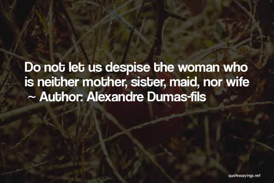 Alexandre Dumas-fils Quotes: Do Not Let Us Despise The Woman Who Is Neither Mother, Sister, Maid, Nor Wife