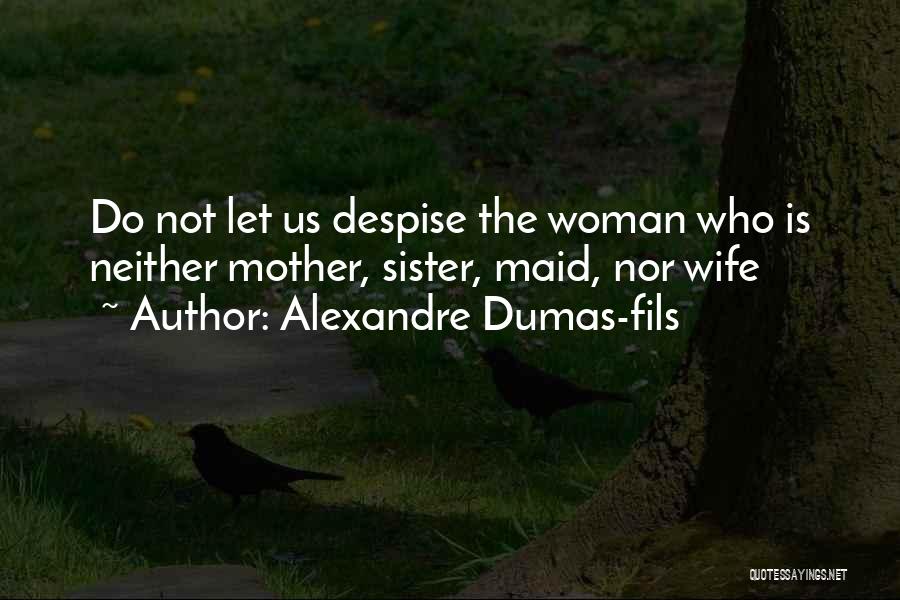 Alexandre Dumas-fils Quotes: Do Not Let Us Despise The Woman Who Is Neither Mother, Sister, Maid, Nor Wife