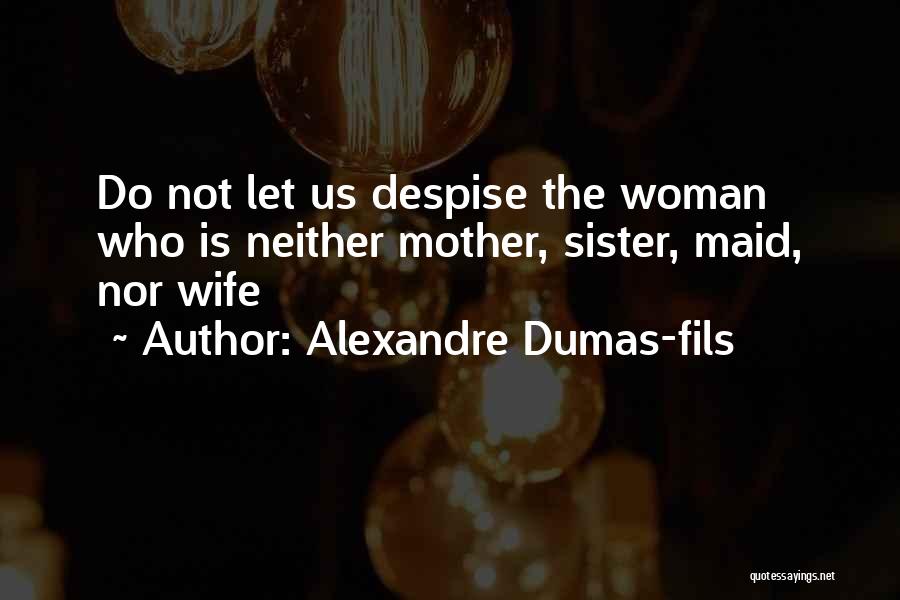 Alexandre Dumas-fils Quotes: Do Not Let Us Despise The Woman Who Is Neither Mother, Sister, Maid, Nor Wife