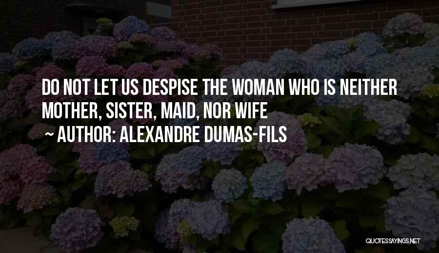 Alexandre Dumas-fils Quotes: Do Not Let Us Despise The Woman Who Is Neither Mother, Sister, Maid, Nor Wife