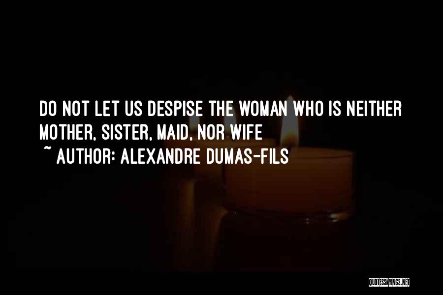 Alexandre Dumas-fils Quotes: Do Not Let Us Despise The Woman Who Is Neither Mother, Sister, Maid, Nor Wife