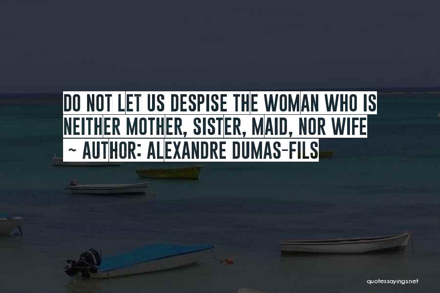 Alexandre Dumas-fils Quotes: Do Not Let Us Despise The Woman Who Is Neither Mother, Sister, Maid, Nor Wife