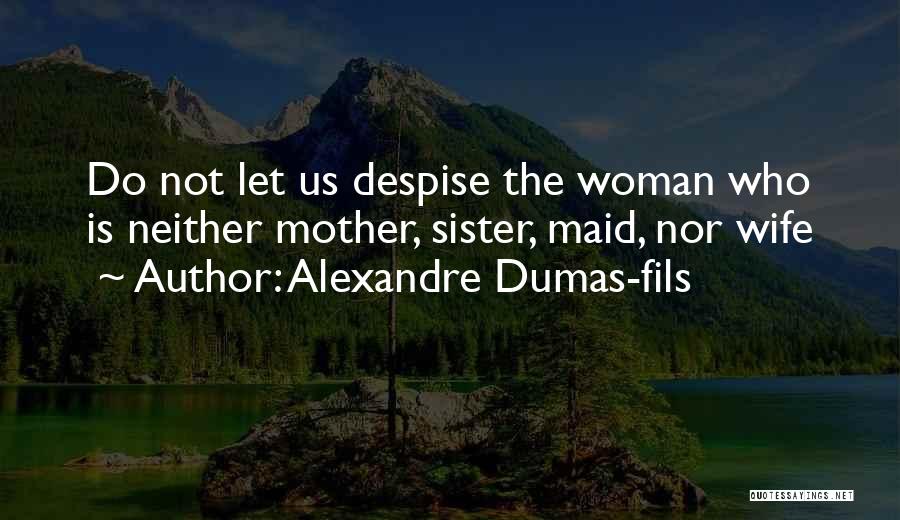 Alexandre Dumas-fils Quotes: Do Not Let Us Despise The Woman Who Is Neither Mother, Sister, Maid, Nor Wife