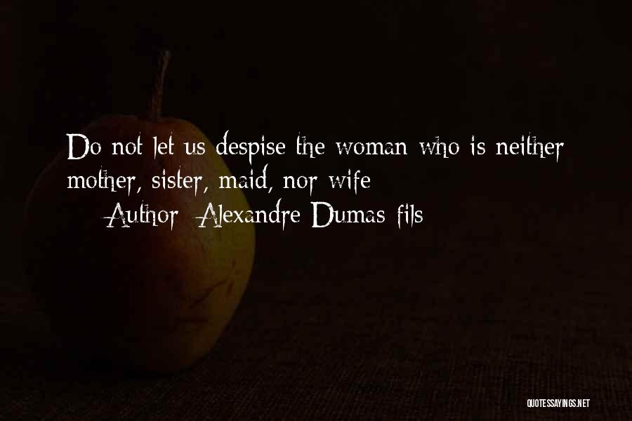 Alexandre Dumas-fils Quotes: Do Not Let Us Despise The Woman Who Is Neither Mother, Sister, Maid, Nor Wife