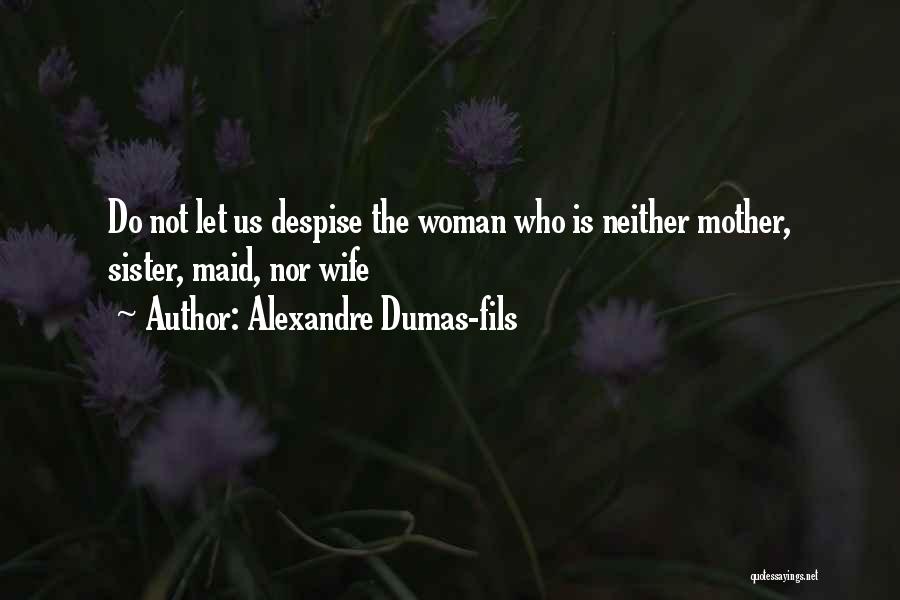 Alexandre Dumas-fils Quotes: Do Not Let Us Despise The Woman Who Is Neither Mother, Sister, Maid, Nor Wife