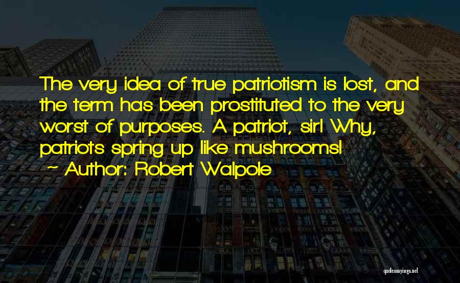 Robert Walpole Quotes: The Very Idea Of True Patriotism Is Lost, And The Term Has Been Prostituted To The Very Worst Of Purposes.