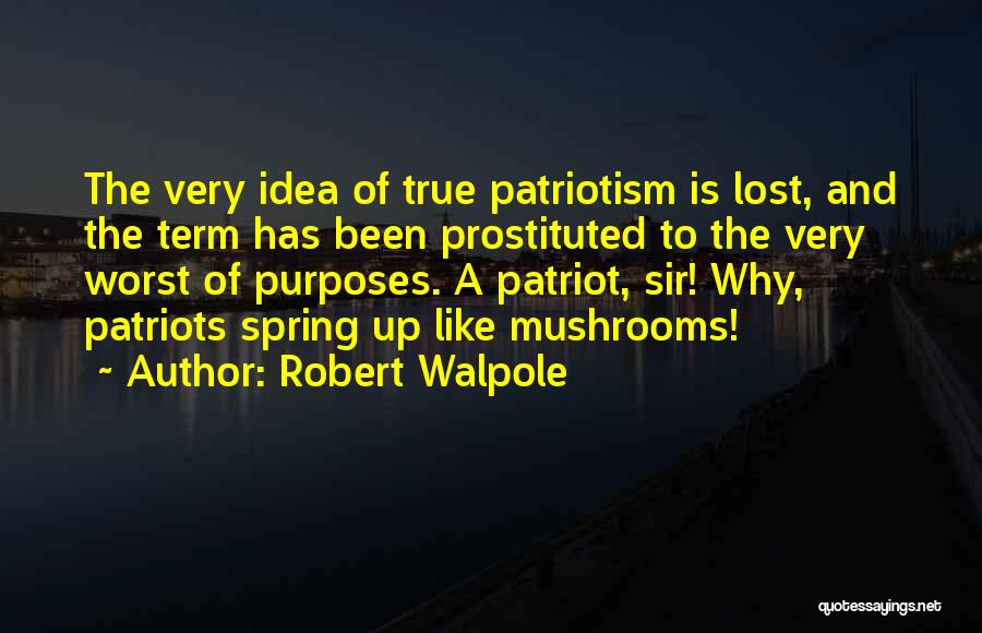 Robert Walpole Quotes: The Very Idea Of True Patriotism Is Lost, And The Term Has Been Prostituted To The Very Worst Of Purposes.
