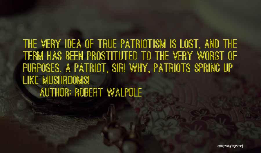 Robert Walpole Quotes: The Very Idea Of True Patriotism Is Lost, And The Term Has Been Prostituted To The Very Worst Of Purposes.
