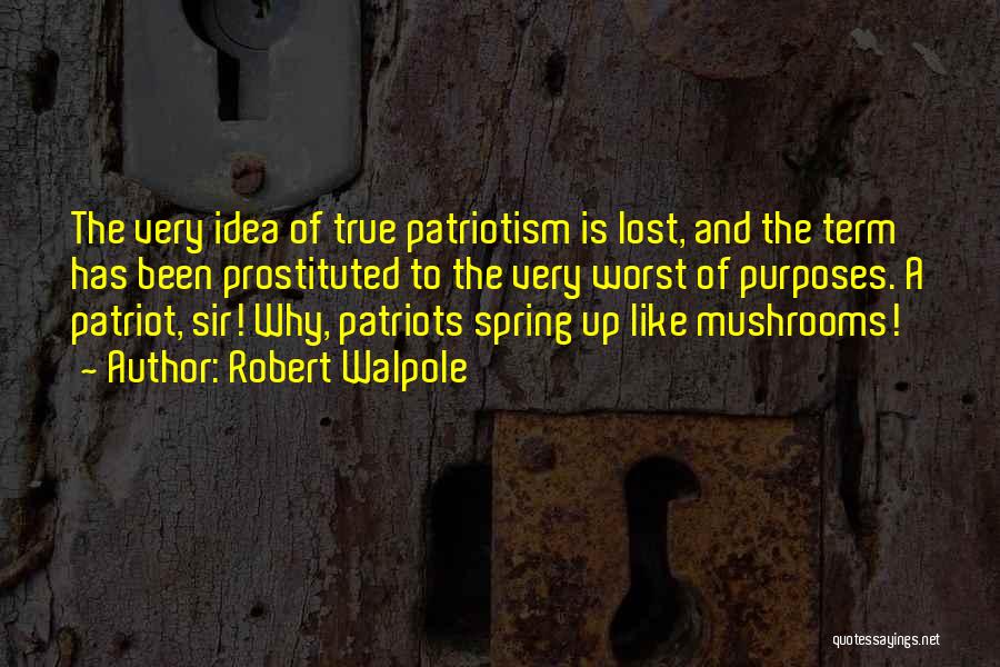 Robert Walpole Quotes: The Very Idea Of True Patriotism Is Lost, And The Term Has Been Prostituted To The Very Worst Of Purposes.