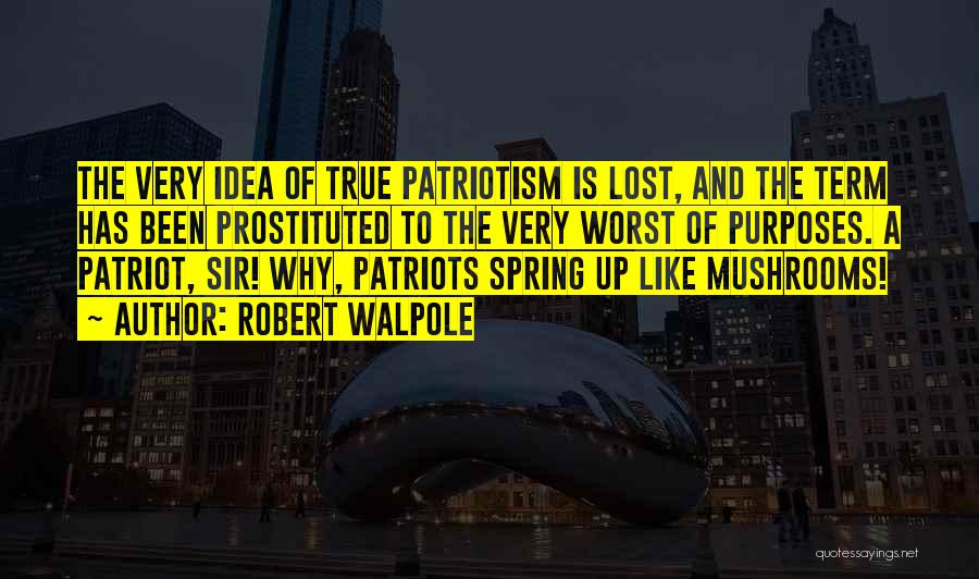 Robert Walpole Quotes: The Very Idea Of True Patriotism Is Lost, And The Term Has Been Prostituted To The Very Worst Of Purposes.