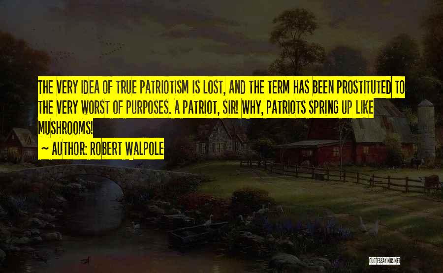 Robert Walpole Quotes: The Very Idea Of True Patriotism Is Lost, And The Term Has Been Prostituted To The Very Worst Of Purposes.