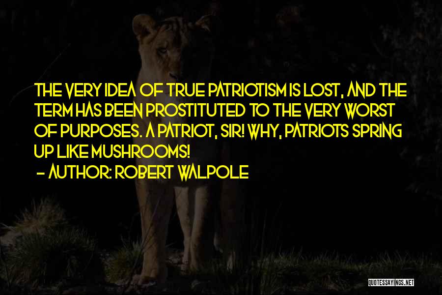Robert Walpole Quotes: The Very Idea Of True Patriotism Is Lost, And The Term Has Been Prostituted To The Very Worst Of Purposes.