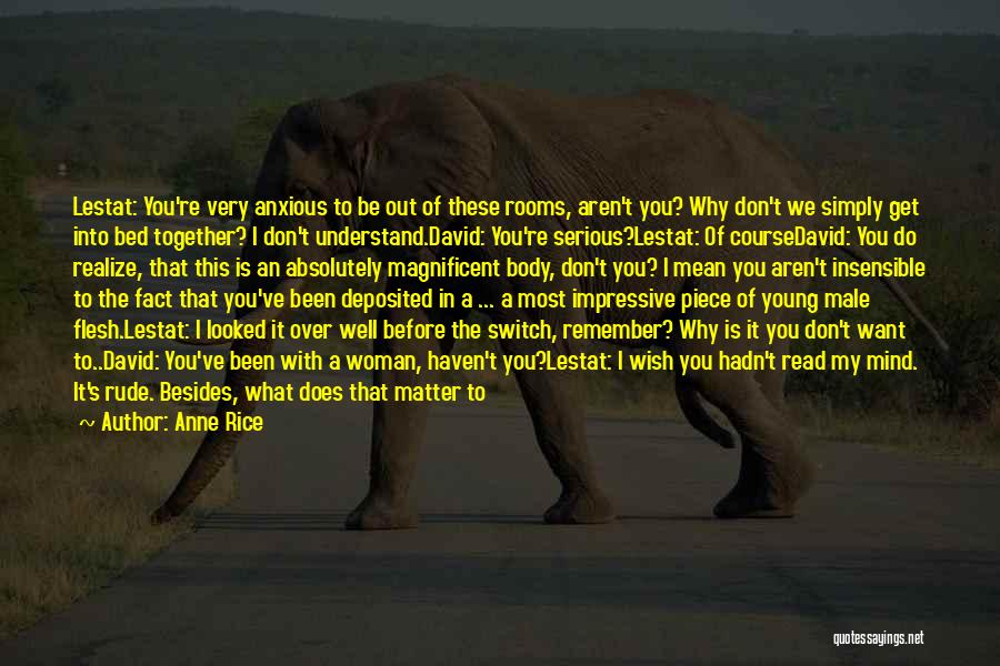 Anne Rice Quotes: Lestat: You're Very Anxious To Be Out Of These Rooms, Aren't You? Why Don't We Simply Get Into Bed Together?