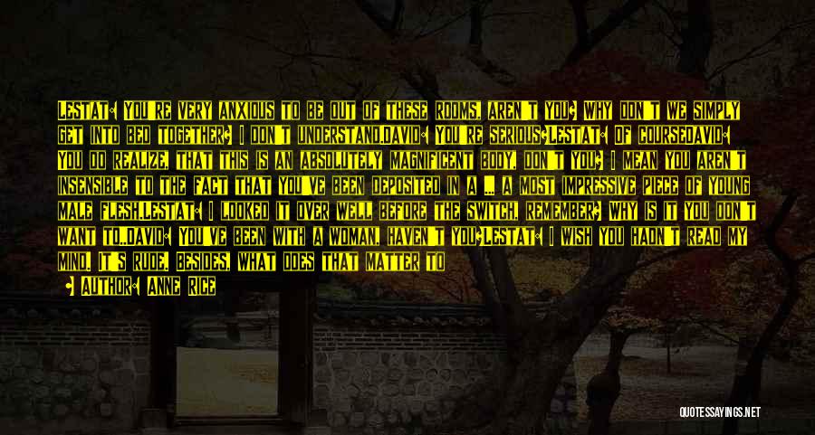 Anne Rice Quotes: Lestat: You're Very Anxious To Be Out Of These Rooms, Aren't You? Why Don't We Simply Get Into Bed Together?