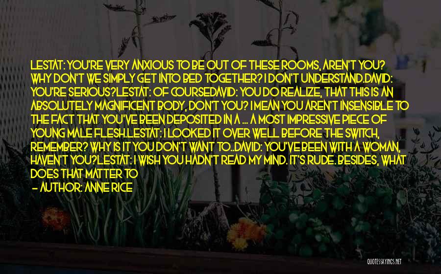 Anne Rice Quotes: Lestat: You're Very Anxious To Be Out Of These Rooms, Aren't You? Why Don't We Simply Get Into Bed Together?