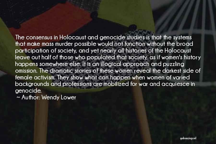 Wendy Lower Quotes: The Consensus In Holocaust And Genocide Studies Is That The Systems That Make Mass Murder Possible Would Not Function Without