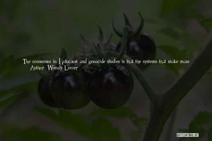 Wendy Lower Quotes: The Consensus In Holocaust And Genocide Studies Is That The Systems That Make Mass Murder Possible Would Not Function Without