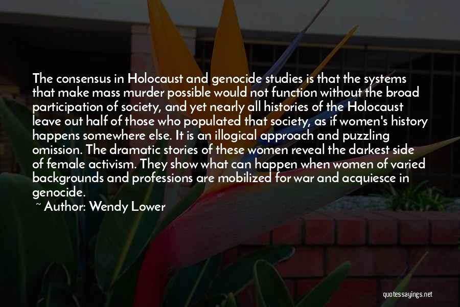 Wendy Lower Quotes: The Consensus In Holocaust And Genocide Studies Is That The Systems That Make Mass Murder Possible Would Not Function Without