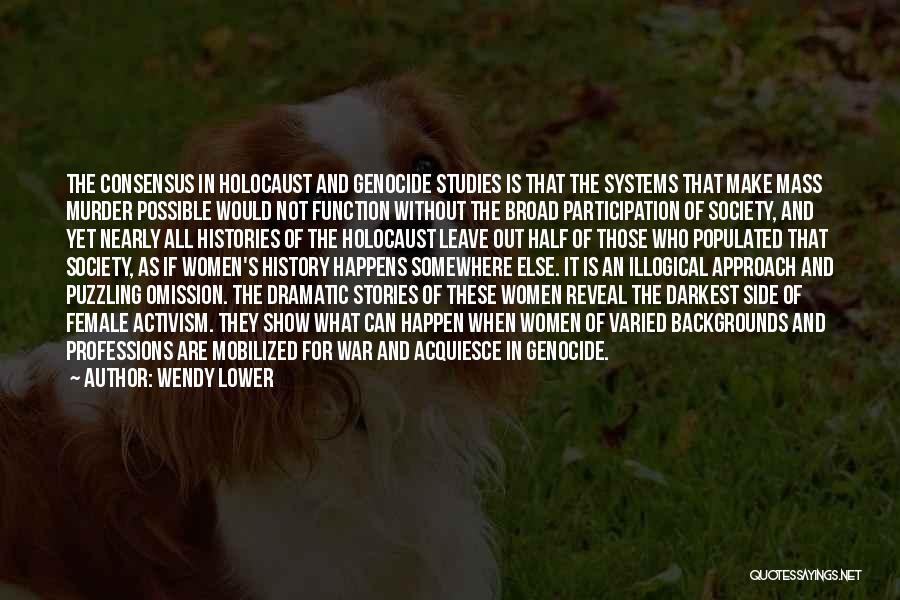 Wendy Lower Quotes: The Consensus In Holocaust And Genocide Studies Is That The Systems That Make Mass Murder Possible Would Not Function Without