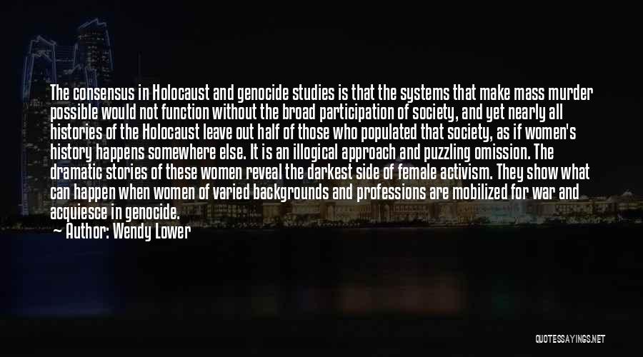 Wendy Lower Quotes: The Consensus In Holocaust And Genocide Studies Is That The Systems That Make Mass Murder Possible Would Not Function Without