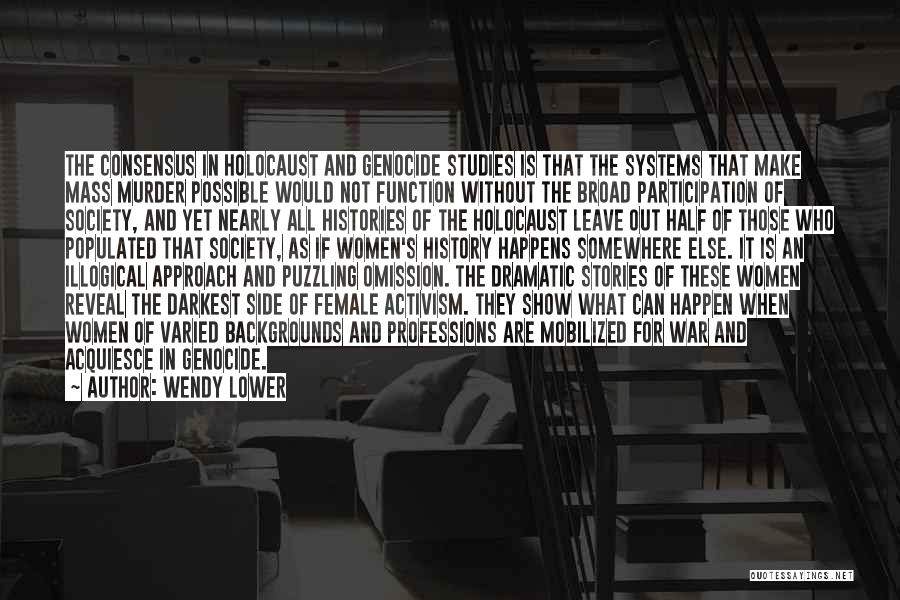 Wendy Lower Quotes: The Consensus In Holocaust And Genocide Studies Is That The Systems That Make Mass Murder Possible Would Not Function Without