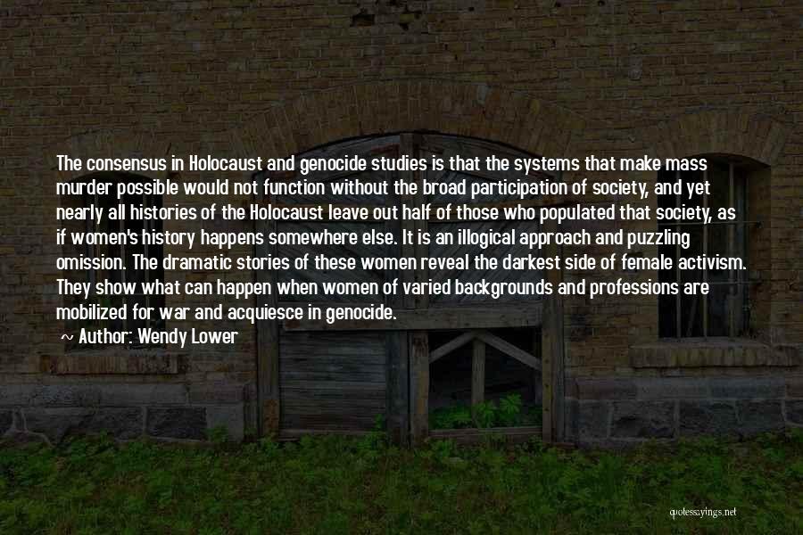 Wendy Lower Quotes: The Consensus In Holocaust And Genocide Studies Is That The Systems That Make Mass Murder Possible Would Not Function Without