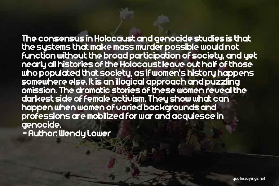 Wendy Lower Quotes: The Consensus In Holocaust And Genocide Studies Is That The Systems That Make Mass Murder Possible Would Not Function Without