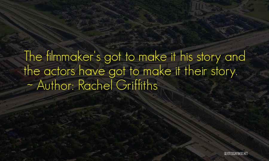 Rachel Griffiths Quotes: The Filmmaker's Got To Make It His Story And The Actors Have Got To Make It Their Story.