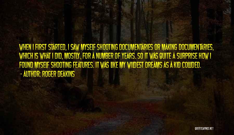 Roger Deakins Quotes: When I First Started, I Saw Myself Shooting Documentaries Or Making Documentaries, Which Is What I Did, Mostly, For A