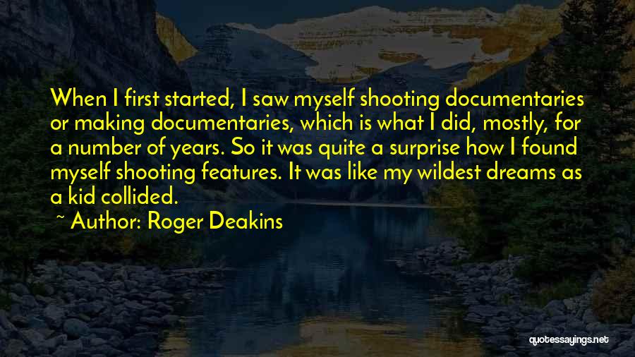 Roger Deakins Quotes: When I First Started, I Saw Myself Shooting Documentaries Or Making Documentaries, Which Is What I Did, Mostly, For A