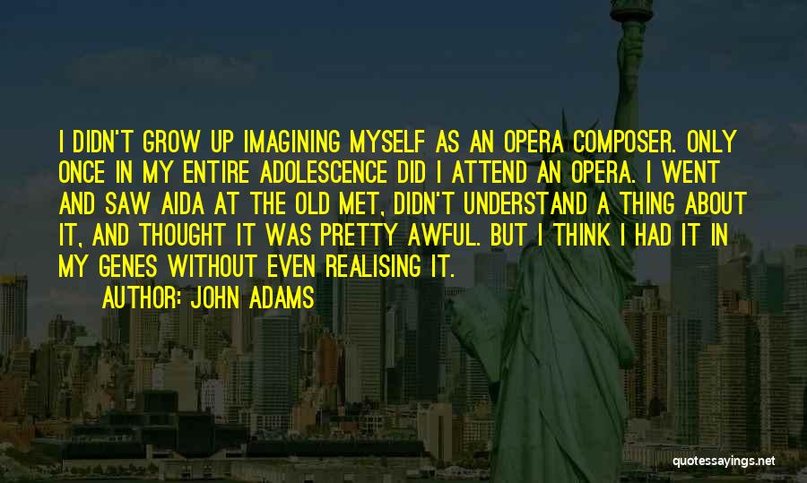 John Adams Quotes: I Didn't Grow Up Imagining Myself As An Opera Composer. Only Once In My Entire Adolescence Did I Attend An