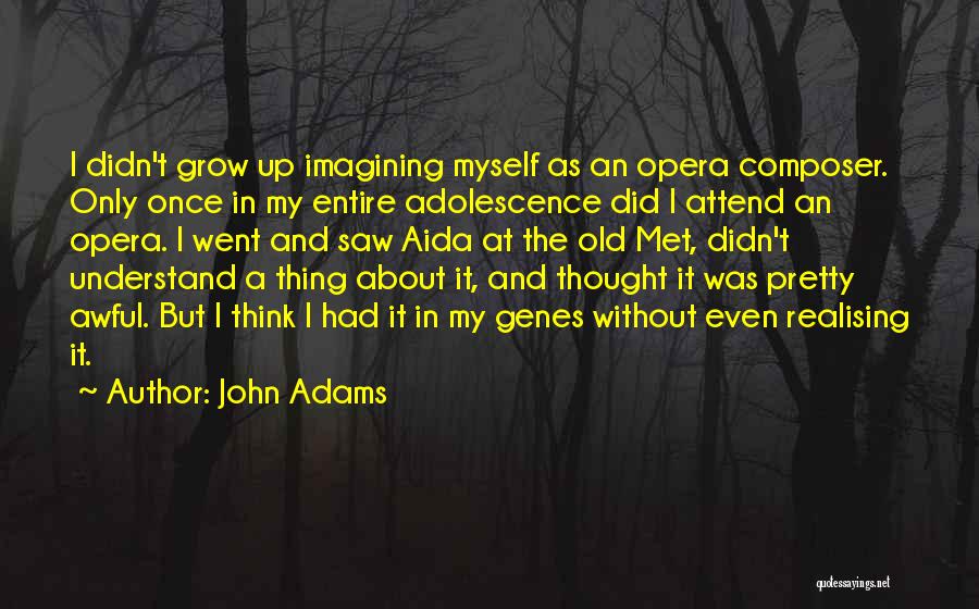 John Adams Quotes: I Didn't Grow Up Imagining Myself As An Opera Composer. Only Once In My Entire Adolescence Did I Attend An