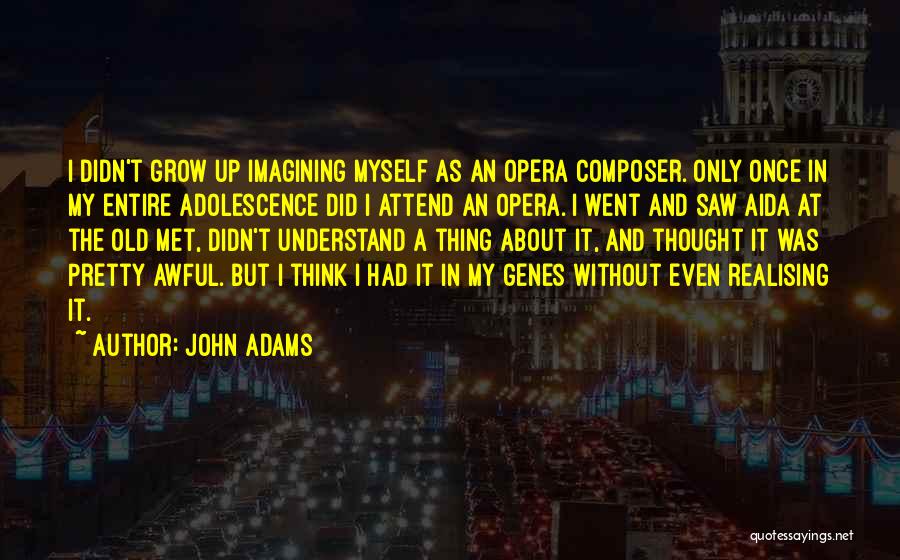 John Adams Quotes: I Didn't Grow Up Imagining Myself As An Opera Composer. Only Once In My Entire Adolescence Did I Attend An