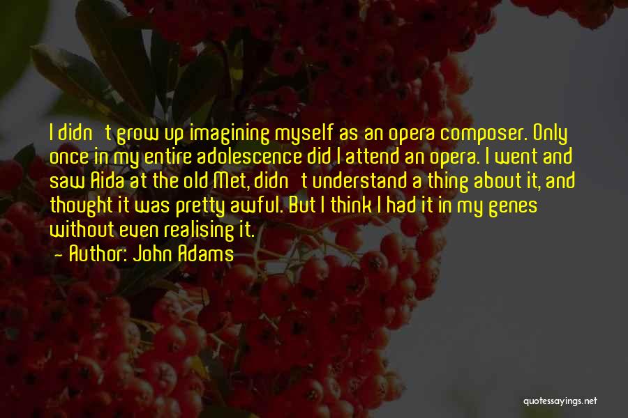 John Adams Quotes: I Didn't Grow Up Imagining Myself As An Opera Composer. Only Once In My Entire Adolescence Did I Attend An