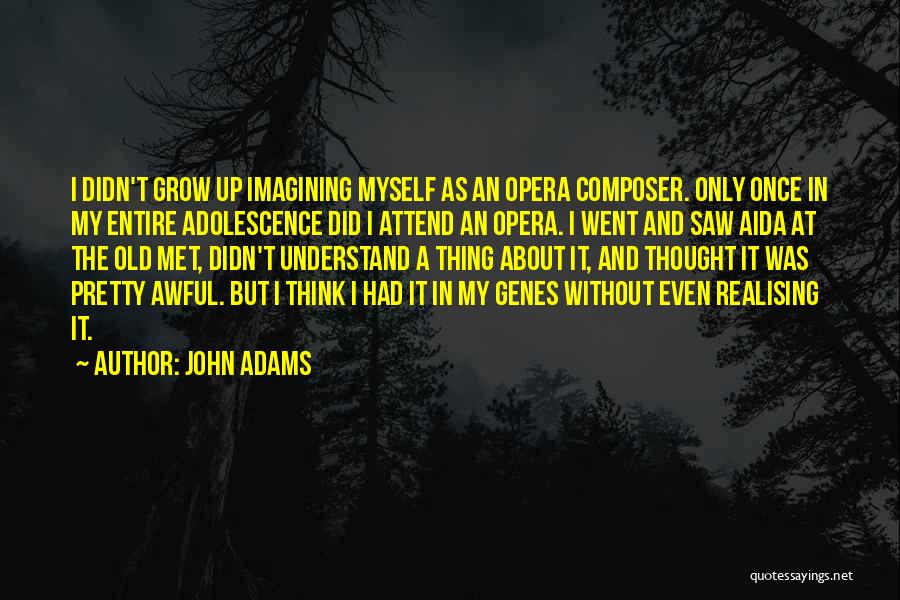 John Adams Quotes: I Didn't Grow Up Imagining Myself As An Opera Composer. Only Once In My Entire Adolescence Did I Attend An