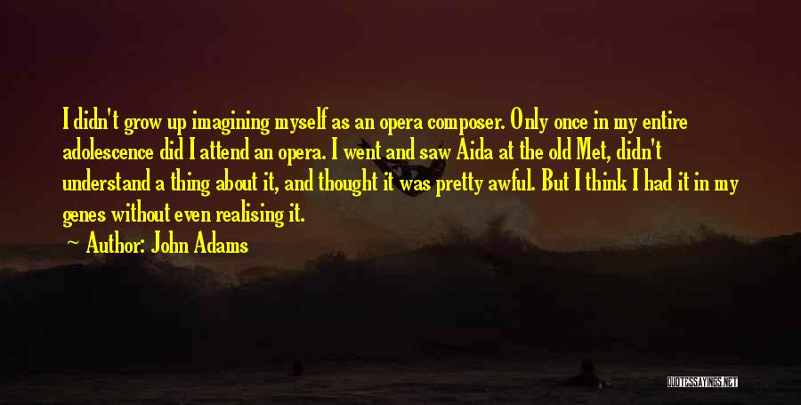 John Adams Quotes: I Didn't Grow Up Imagining Myself As An Opera Composer. Only Once In My Entire Adolescence Did I Attend An